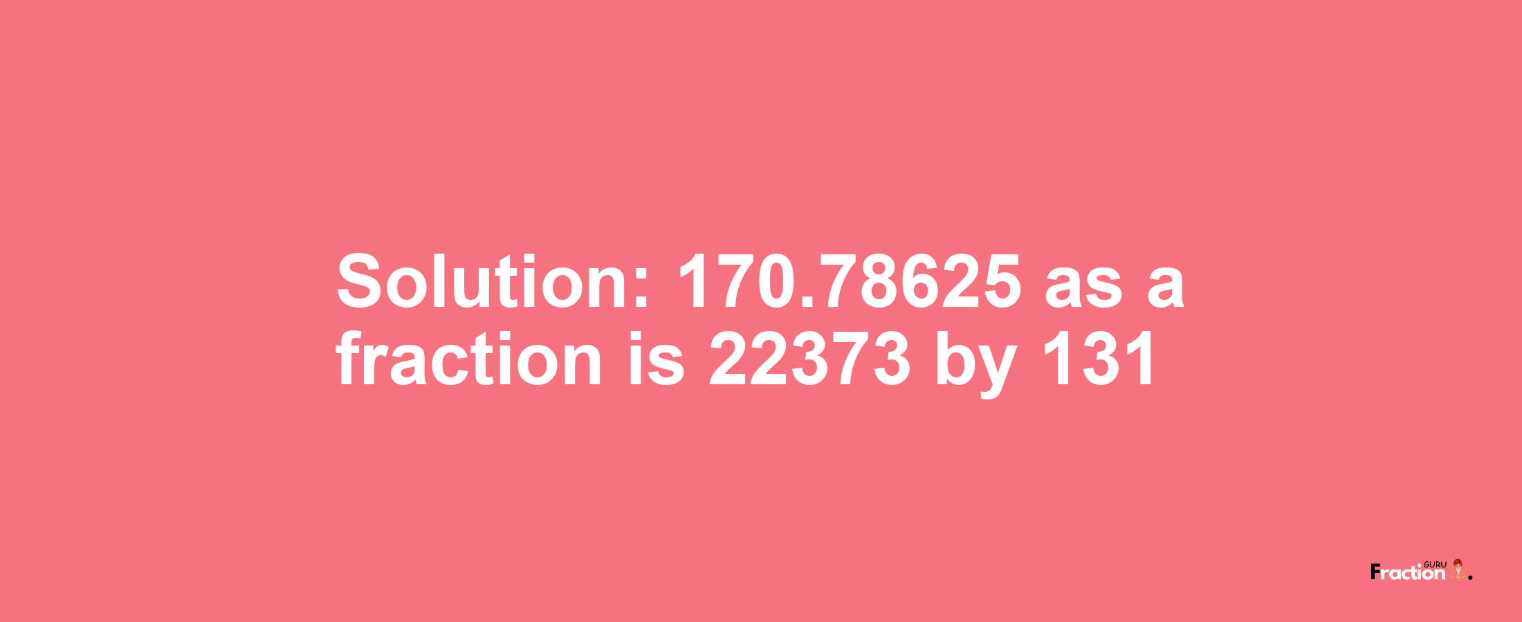 Solution:170.78625 as a fraction is 22373/131